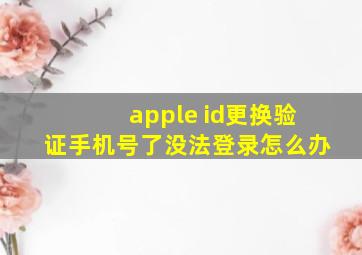 apple id更换验证手机号了没法登录怎么办